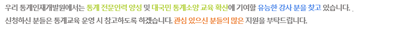 우리 통계인재개발원에서는 통계 전문인력 양성 및 대국민 통계소양 교육 확산에 기여할 유능한 강사 분을 찾고 있습니다. 신청하신 분들은 통계교육 운영 시 참고하도록 하겠습니다. 관심 있으신 분들의 많은 지원을 부탁드립니다.